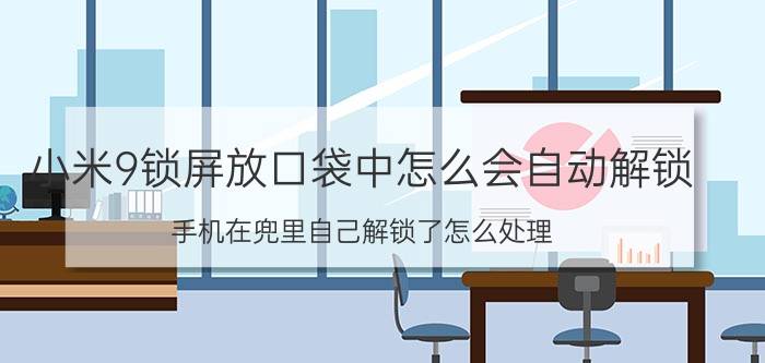 小米9锁屏放口袋中怎么会自动解锁 手机在兜里自己解锁了怎么处理？